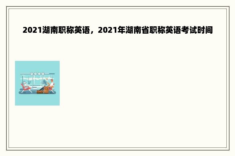 2021湖南职称英语，2021年湖南省职称英语考试时间