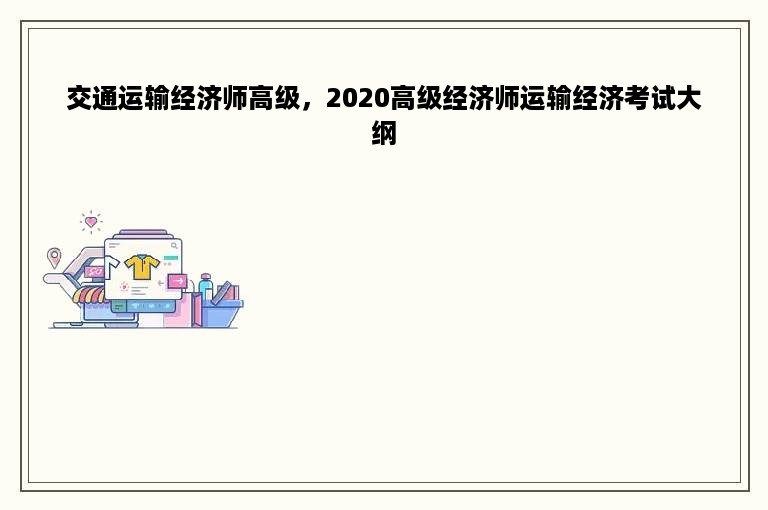 交通运输经济师高级，2020高级经济师运输经济考试大纲