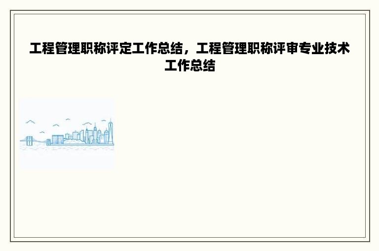 工程管理职称评定工作总结，工程管理职称评审专业技术工作总结