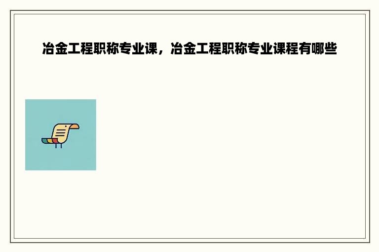 冶金工程职称专业课，冶金工程职称专业课程有哪些