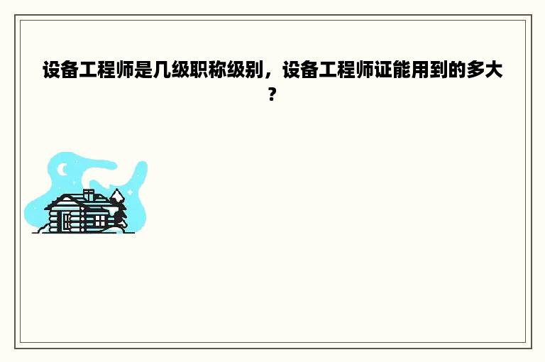 设备工程师是几级职称级别，设备工程师证能用到的多大?