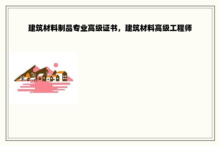 建筑材料制品专业高级证书，建筑材料高级工程师