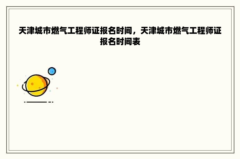 天津城市燃气工程师证报名时间，天津城市燃气工程师证报名时间表