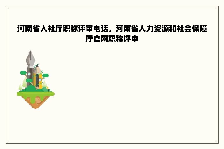 河南省人社厅职称评审电话，河南省人力资源和社会保障厅官网职称评审