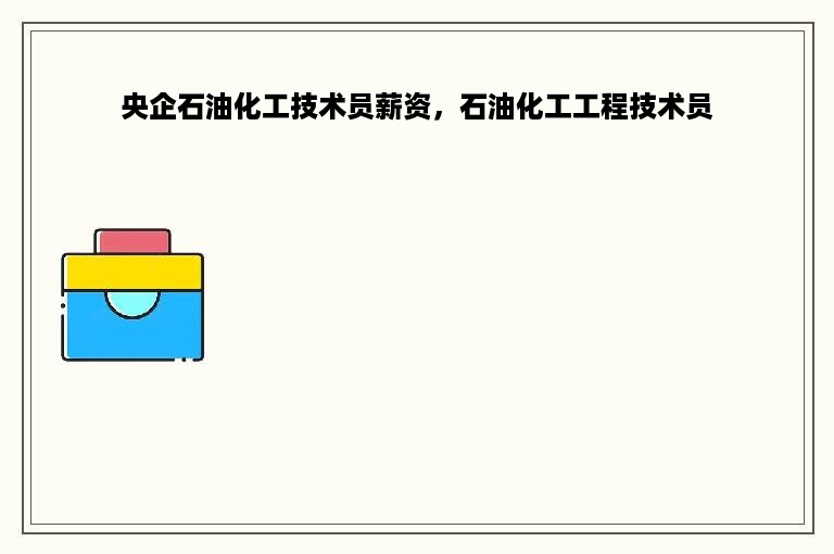 央企石油化工技术员薪资，石油化工工程技术员