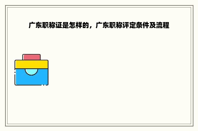 广东职称证是怎样的，广东职称评定条件及流程