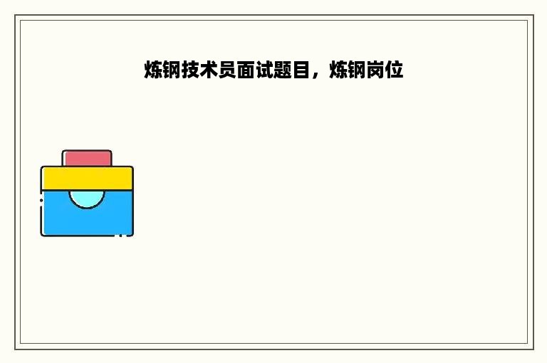 炼钢技术员面试题目，炼钢岗位