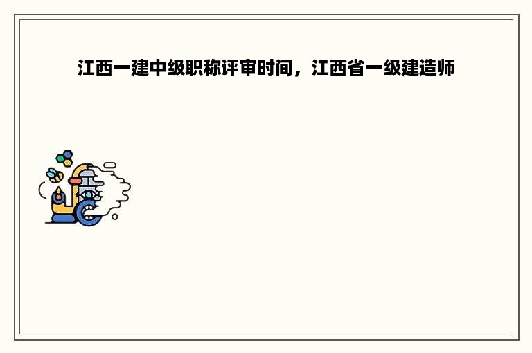 江西一建中级职称评审时间，江西省一级建造师