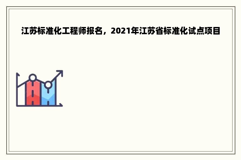 江苏标准化工程师报名，2021年江苏省标准化试点项目