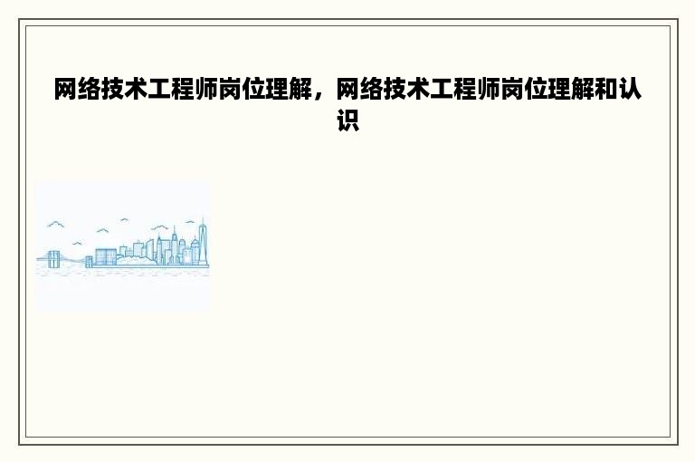 网络技术工程师岗位理解，网络技术工程师岗位理解和认识