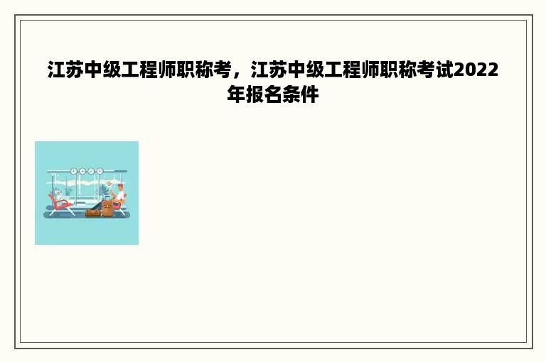 江苏中级工程师职称考，江苏中级工程师职称考试2022年报名条件