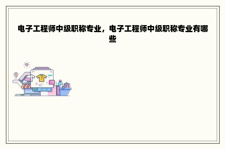 电子工程师中级职称专业，电子工程师中级职称专业有哪些