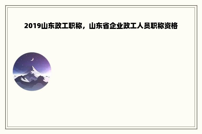 2019山东政工职称，山东省企业政工人员职称资格