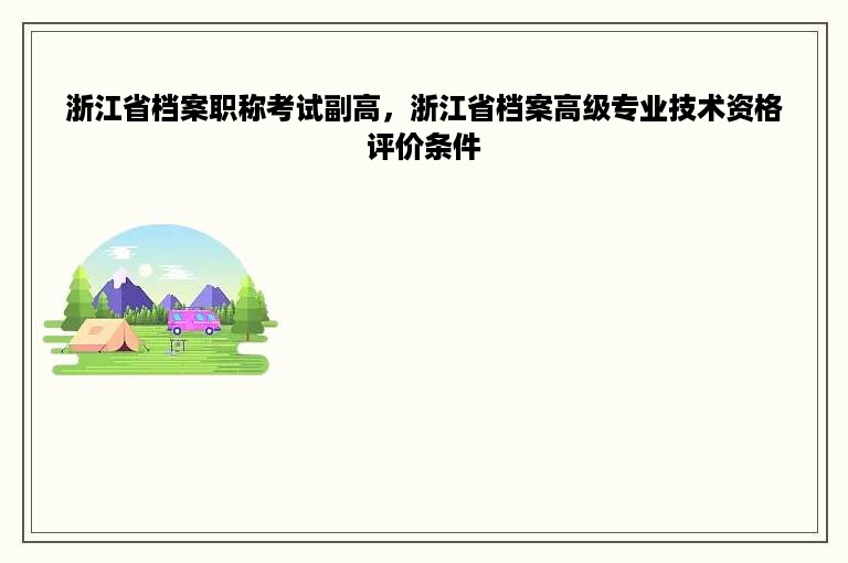 浙江省档案职称考试副高，浙江省档案高级专业技术资格评价条件