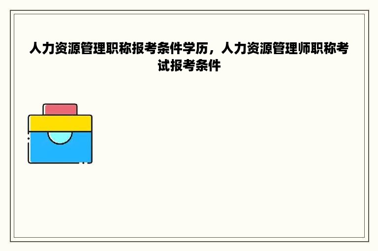 人力资源管理职称报考条件学历，人力资源管理师职称考试报考条件