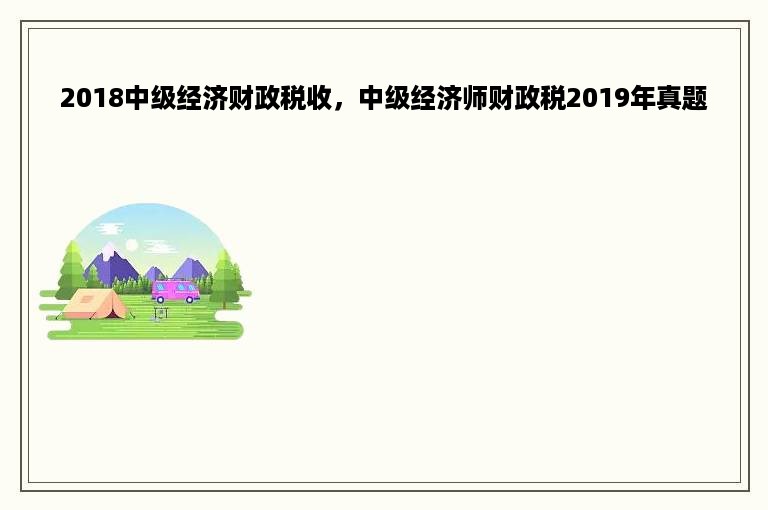 2018中级经济财政税收，中级经济师财政税2019年真题