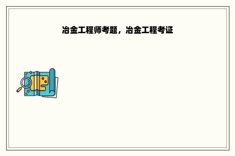 冶金工程师考题，冶金工程考证