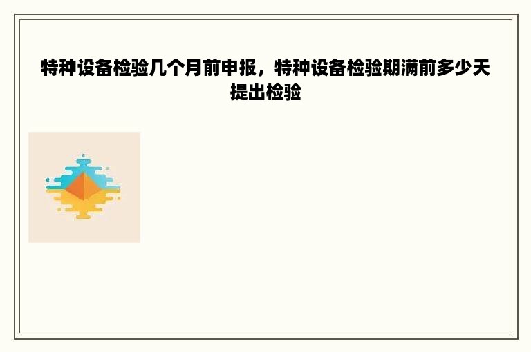 特种设备检验几个月前申报，特种设备检验期满前多少天提出检验