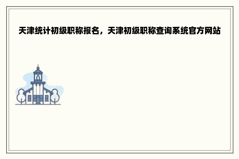 天津统计初级职称报名，天津初级职称查询系统官方网站