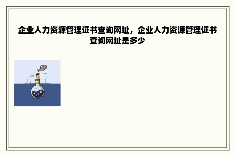 企业人力资源管理证书查询网址，企业人力资源管理证书查询网址是多少