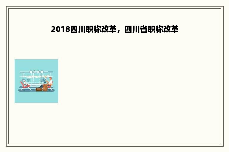 2018四川职称改革，四川省职称改革