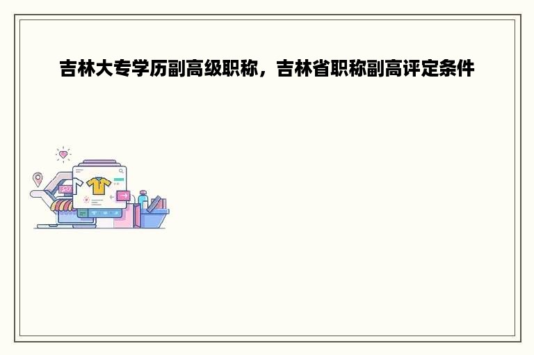 吉林大专学历副高级职称，吉林省职称副高评定条件