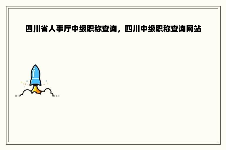 四川省人事厅中级职称查询，四川中级职称查询网站