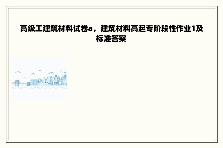 高级工建筑材料试卷a，建筑材料高起专阶段性作业1及标准答案