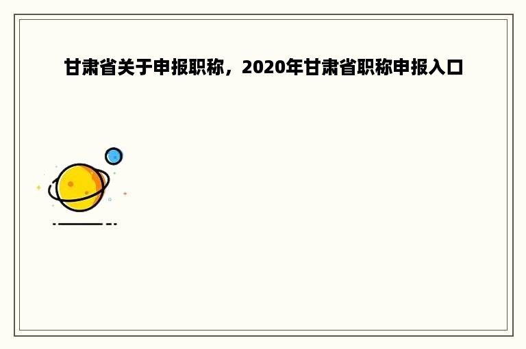 甘肃省关于申报职称，2020年甘肃省职称申报入口