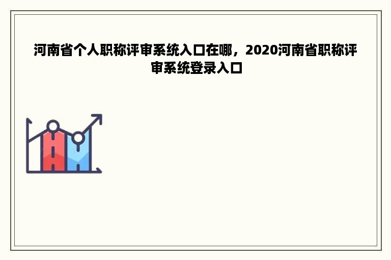 河南省个人职称评审系统入口在哪，2020河南省职称评审系统登录入口