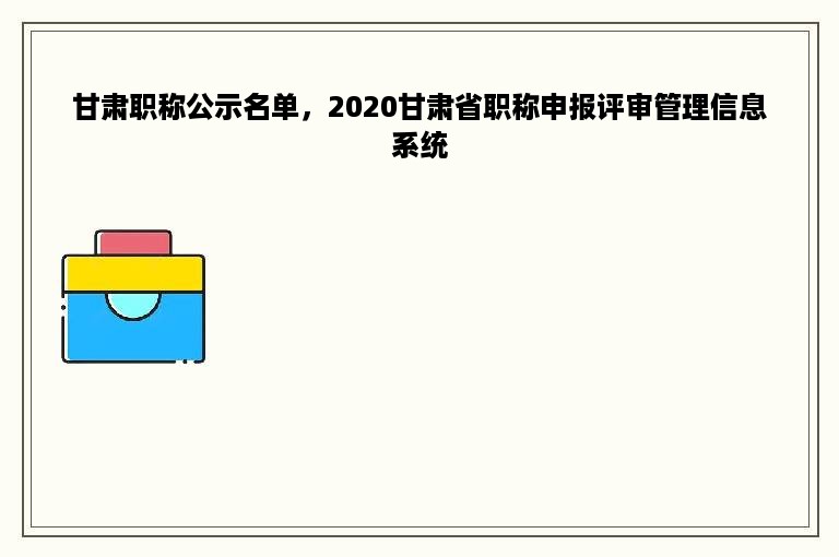 甘肃职称公示名单，2020甘肃省职称申报评审管理信息系统