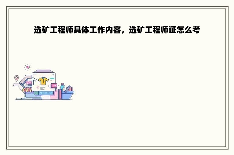 选矿工程师具体工作内容，选矿工程师证怎么考