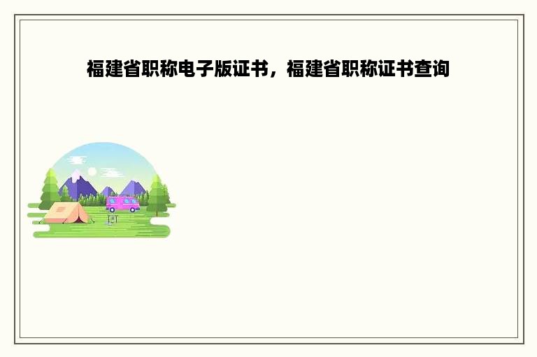 福建省职称电子版证书，福建省职称证书查询