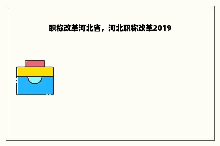 职称改革河北省，河北职称改革2019