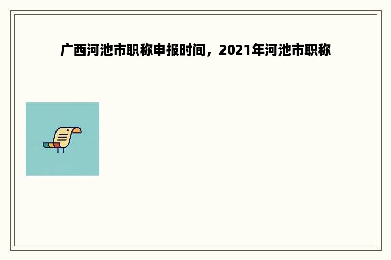 广西河池市职称申报时间，2021年河池市职称