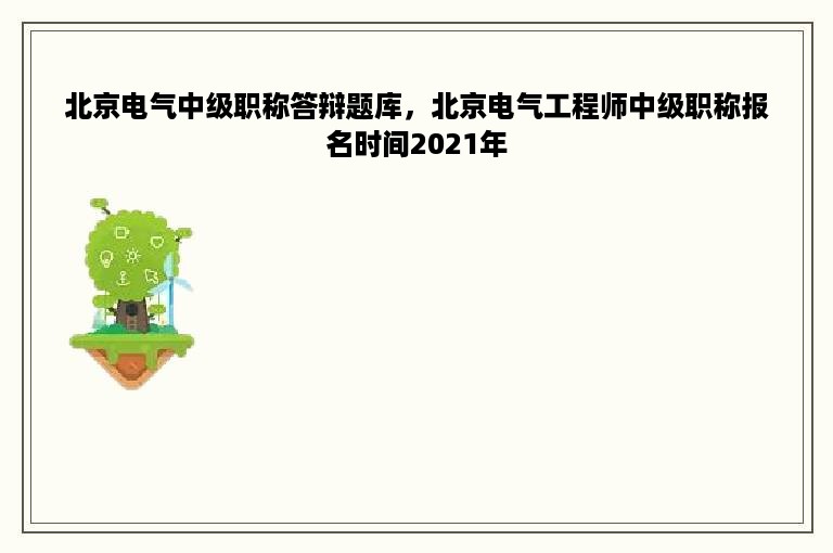 北京电气中级职称答辩题库，北京电气工程师中级职称报名时间2021年