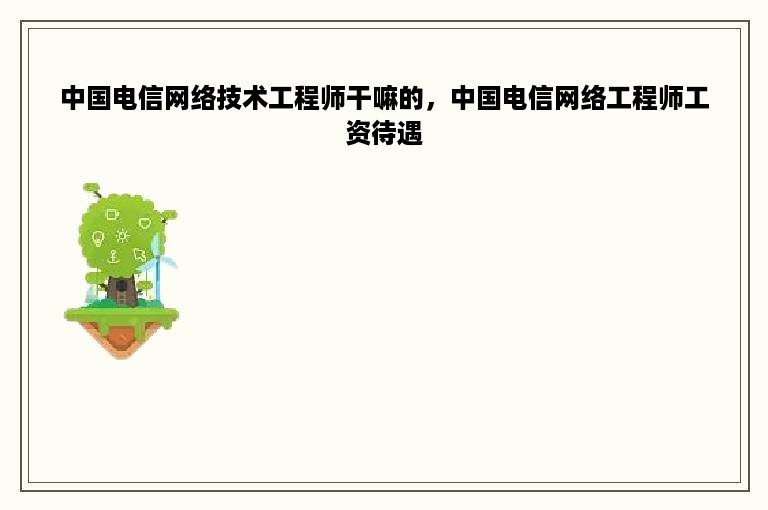 中国电信网络技术工程师干嘛的，中国电信网络工程师工资待遇