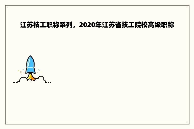 江苏技工职称系列，2020年江苏省技工院校高级职称