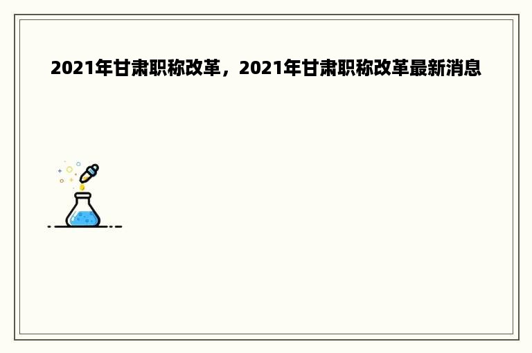 2021年甘肃职称改革，2021年甘肃职称改革最新消息