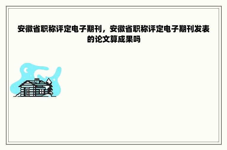 安徽省职称评定电子期刊，安徽省职称评定电子期刊发表的论文算成果吗