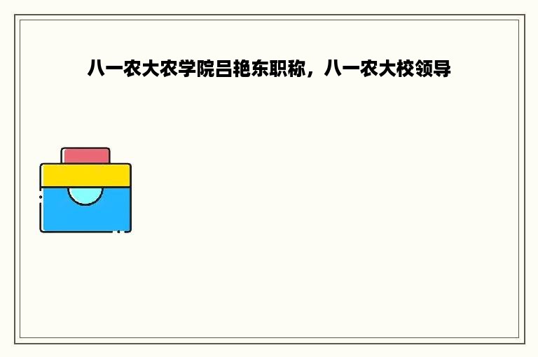 八一农大农学院吕艳东职称，八一农大校领导