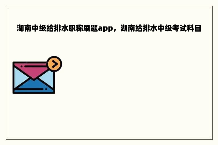 湖南中级给排水职称刷题app，湖南给排水中级考试科目