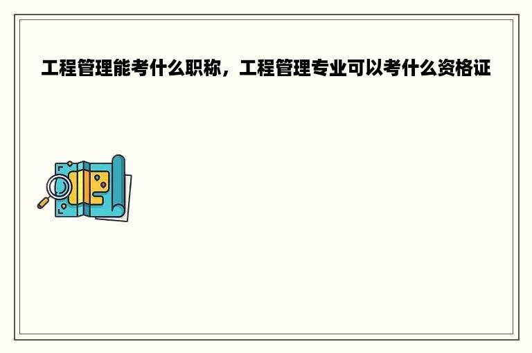 工程管理能考什么职称，工程管理专业可以考什么资格证