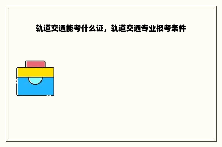 轨道交通能考什么证，轨道交通专业报考条件