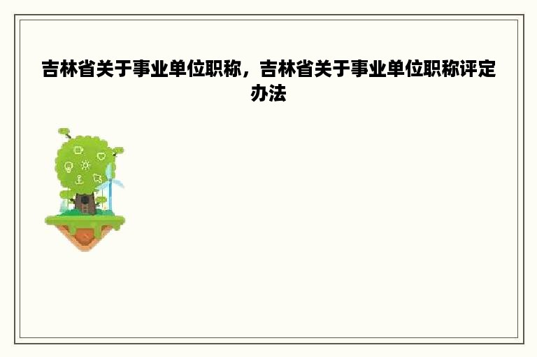 吉林省关于事业单位职称，吉林省关于事业单位职称评定办法