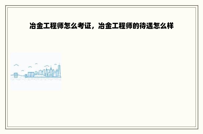 冶金工程师怎么考证，冶金工程师的待遇怎么样