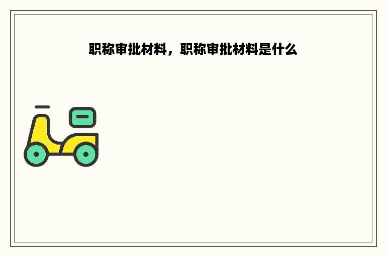 职称审批材料，职称审批材料是什么