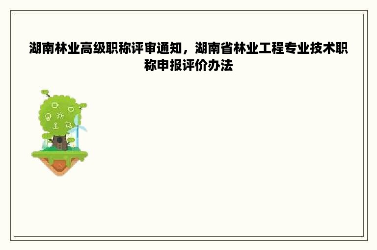 湖南林业高级职称评审通知，湖南省林业工程专业技术职称申报评价办法