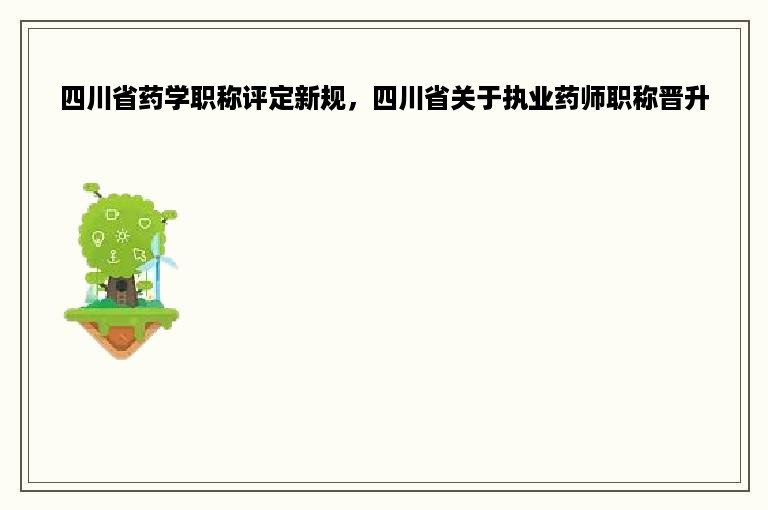 四川省药学职称评定新规，四川省关于执业药师职称晋升