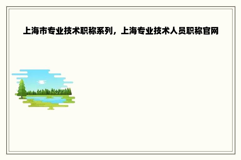 上海市专业技术职称系列，上海专业技术人员职称官网